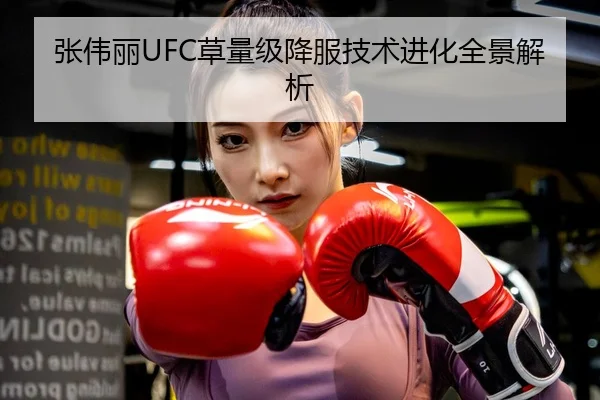 张伟丽UFC草量级降服技术进化全景解析