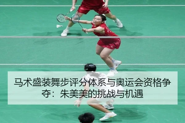 马术盛装舞步评分体系与奥运会资格争夺：朱美美的挑战与机遇