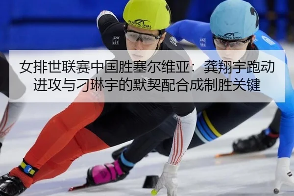女排世联赛中国胜塞尔维亚：龚翔宇跑动进攻与刁琳宇的默契配合成制胜关键
