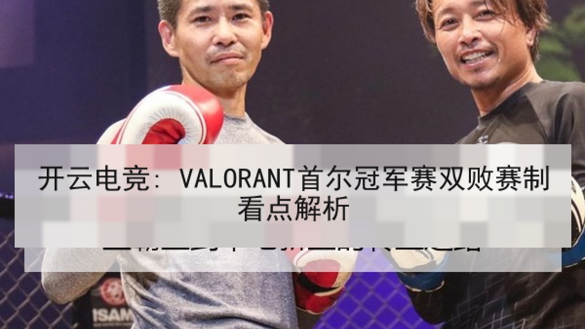 开云电竞: VALORANT首尔冠军赛双败赛制看点解析