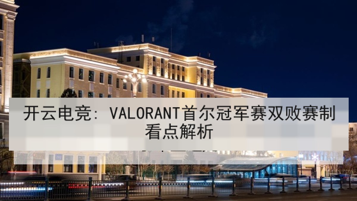开云电竞: VALORANT首尔冠军赛双败赛制看点解析