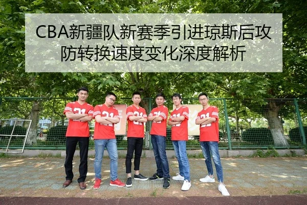 CBA新疆队新赛季引进琼斯后攻防转换速度变化深度解析