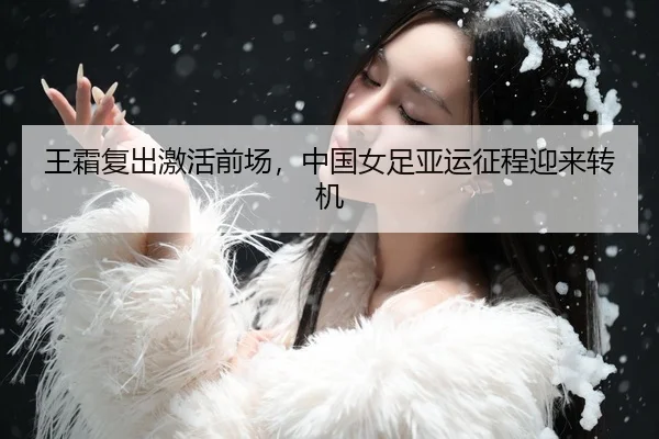 王霜复出激活前场，中国女足亚运征程迎来转机