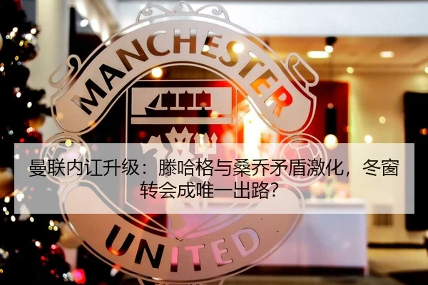曼联内讧升级：滕哈格与桑乔矛盾激化，冬窗转会成唯一出路？