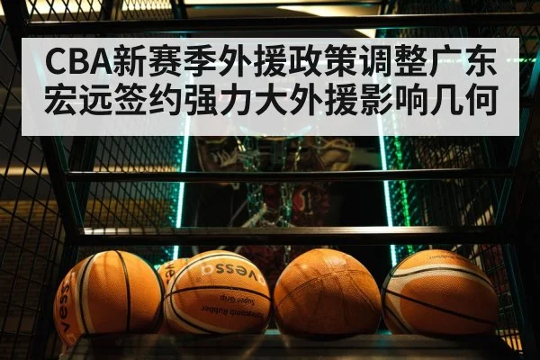 CBA新赛季外援政策调整广东宏远签约强力大外援影响几何