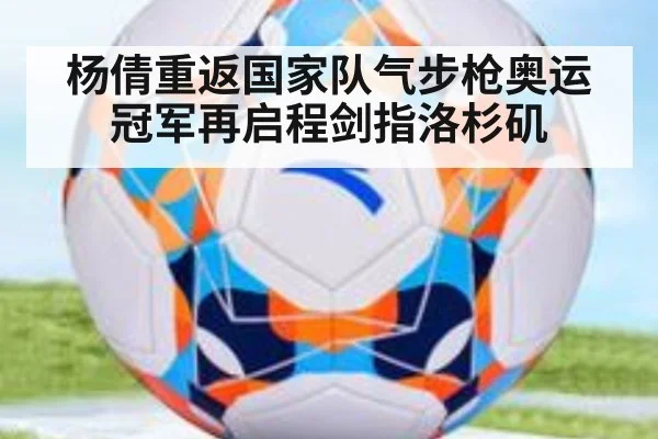 杨倩重返国家队气步枪奥运冠军再启程剑指洛杉矶