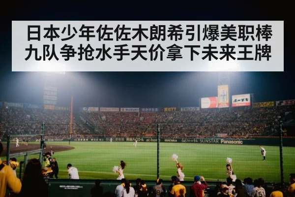 日本少年佐佐木朗希引爆美职棒九队争抢水手天价拿下未来王牌
