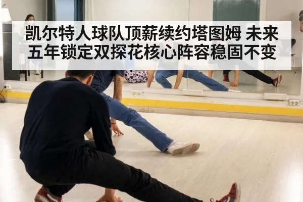 凯尔特人球队顶薪续约塔图姆 未来五年锁定双探花核心阵容稳固不变