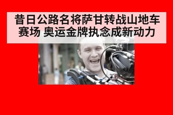 昔日公路名将萨甘转战山地车赛场 奥运金牌执念成新动力